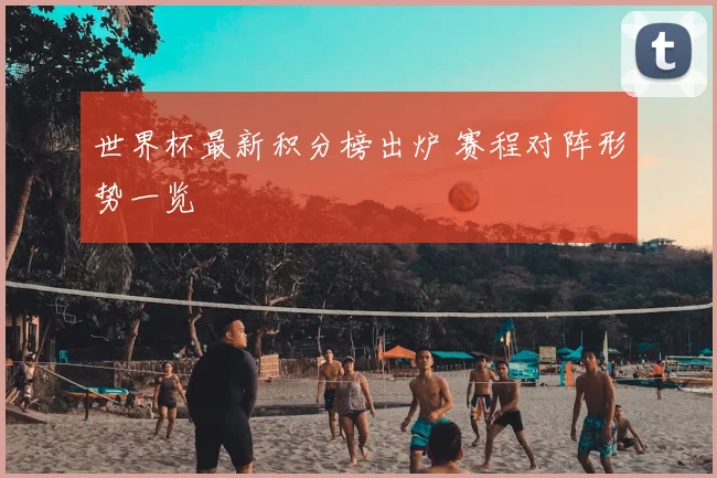 世界杯最新积分榜出炉 赛程对阵形势一览