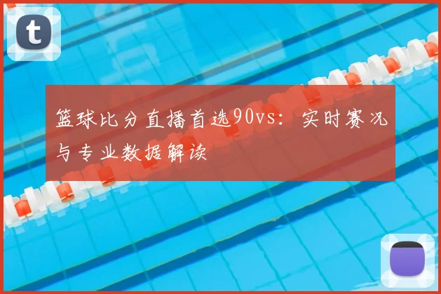 篮球比分直播首选90vs：实时赛况与专业数据解读