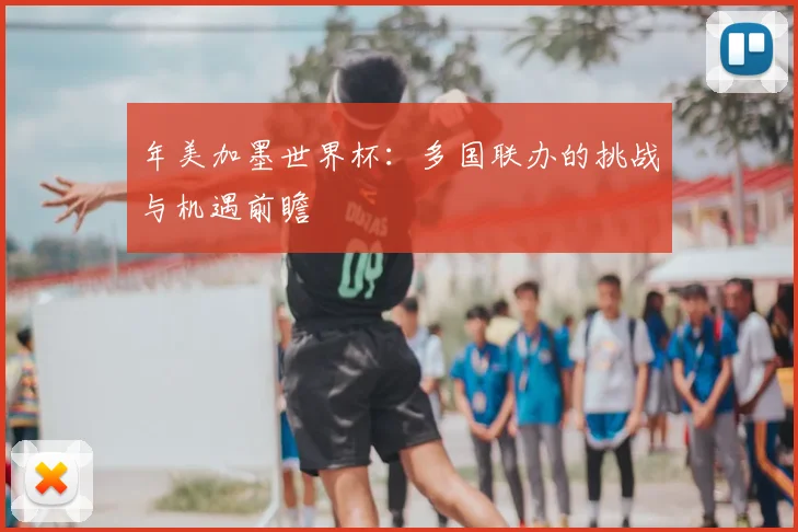 年美加墨世界杯：多国联办的挑战与机遇前瞻
