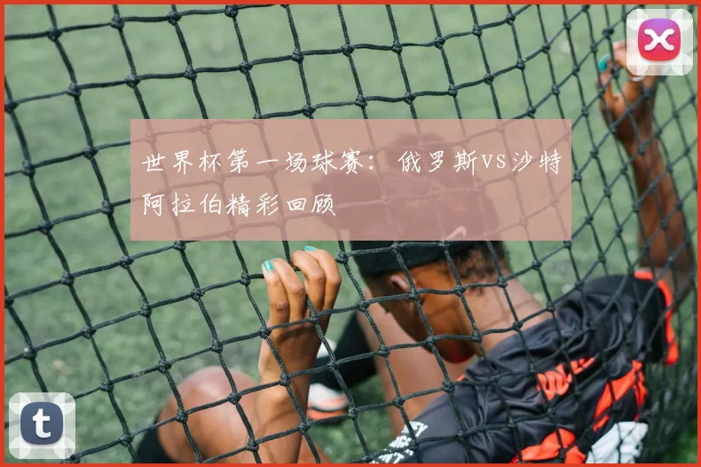 世界杯第一场球赛：俄罗斯vs沙特阿拉伯精彩回顾