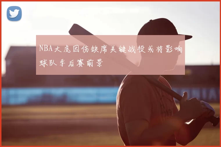 NBA大虎因伤缺席关键战役或将影响球队季后赛前景