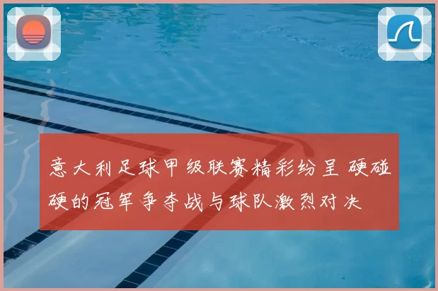 意大利足球甲级联赛精彩纷呈 硬碰硬的冠军争夺战与球队激烈对决