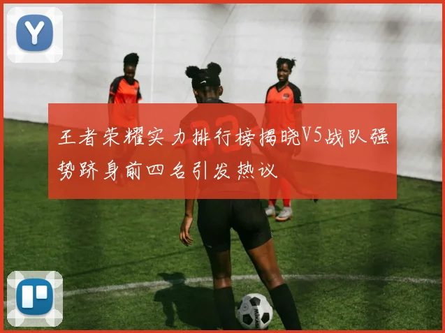 王者荣耀实力排行榜揭晓V5战队强势跻身前四名引发热议