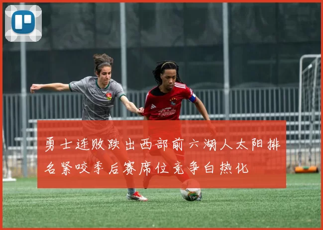 勇士连败跌出西部前六湖人太阳排名紧咬季后赛席位竞争白热化