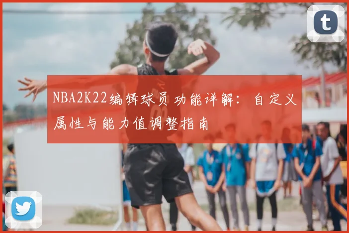 NBA2K22编辑球员功能详解:自定义属性与能力值调整指南