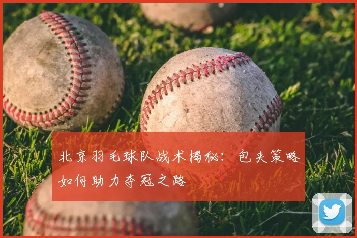 北京羽毛球队战术揭秘:包夹策略如何助力夺冠之路
