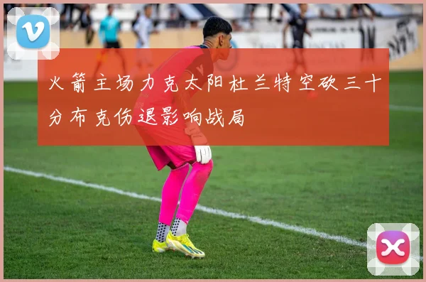 火箭主场力克太阳杜兰特空砍三十分布克伤退影响战局