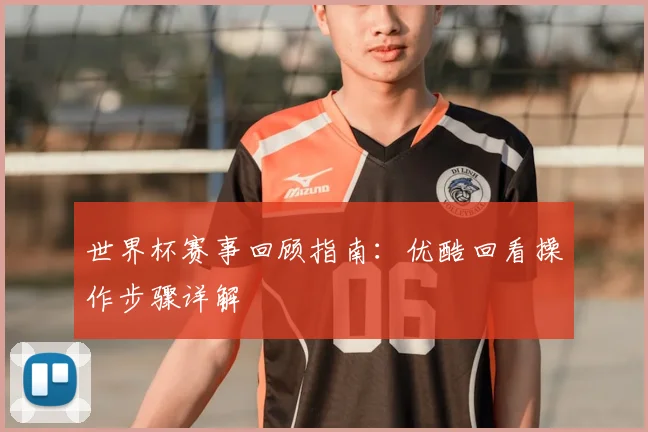 世界杯赛事回顾指南：优酷回看操作步骤详解