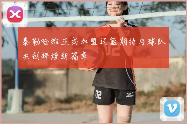 泰勒哈维正式加盟辽篮期待与球队共创辉煌新篇章