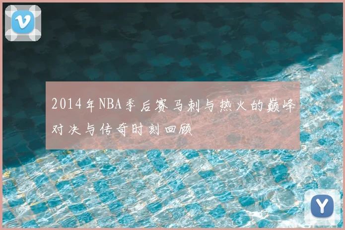 2014年NBA季后赛马刺与热火的巅峰对决与传奇时刻回顾