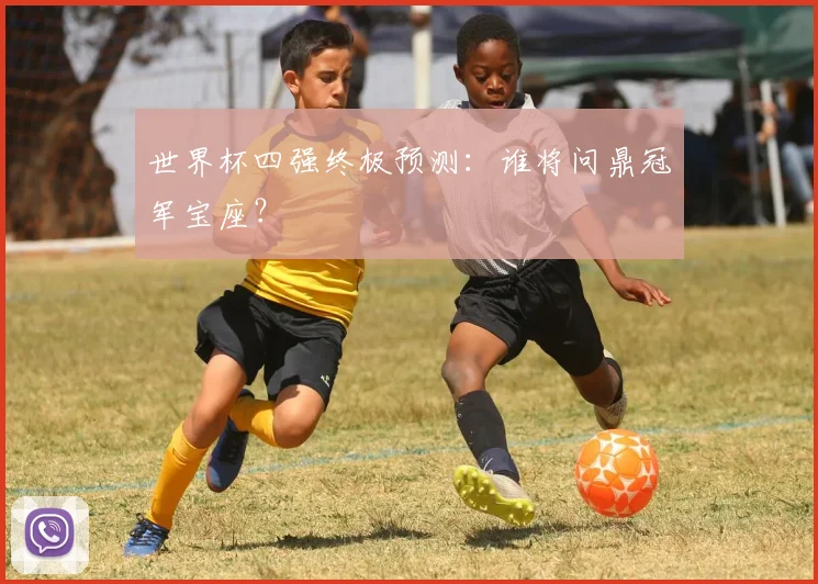 世界杯四强终极预测：谁将问鼎冠军宝座？