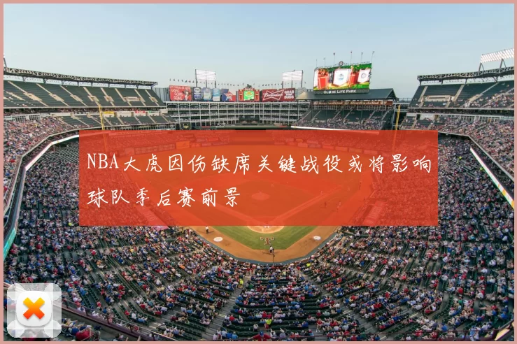NBA大虎因伤缺席关键战役或将影响球队季后赛前景