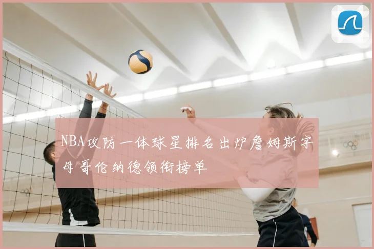 NBA攻防一体球星排名出炉詹姆斯字母哥伦纳德领衔榜单