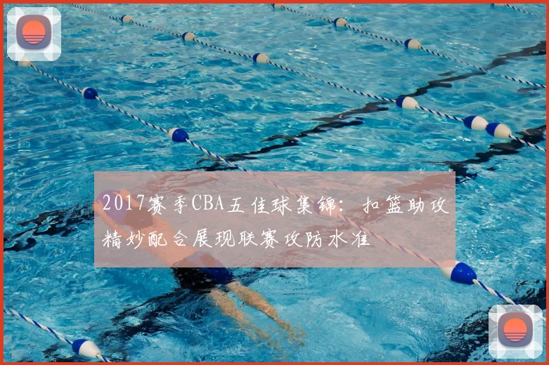 2017赛季CBA五佳球集锦：扣篮助攻精妙配合展现联赛攻防水准