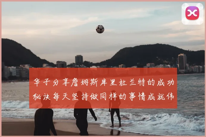 华子分享詹姆斯库里杜兰特的成功秘诀每天坚持做同样的事情成就伟大人生