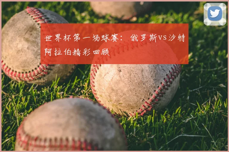 世界杯第一场球赛：俄罗斯vs沙特阿拉伯精彩回顾