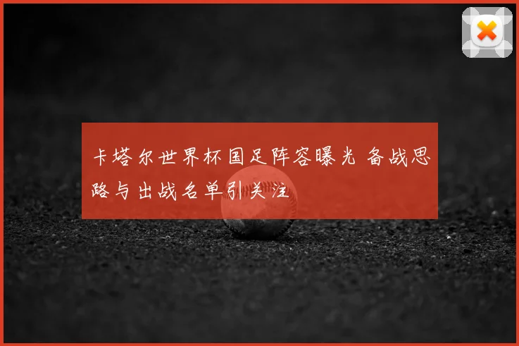 卡塔尔世界杯国足阵容曝光 备战思路与出战名单引关注