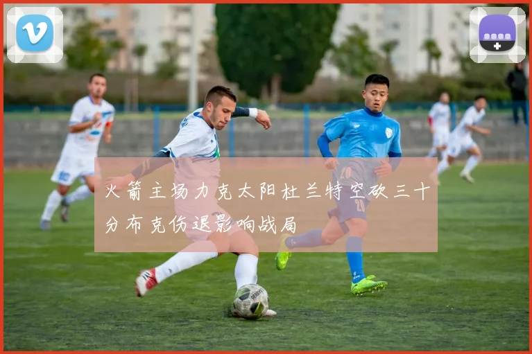 火箭主场力克太阳杜兰特空砍三十分布克伤退影响战局