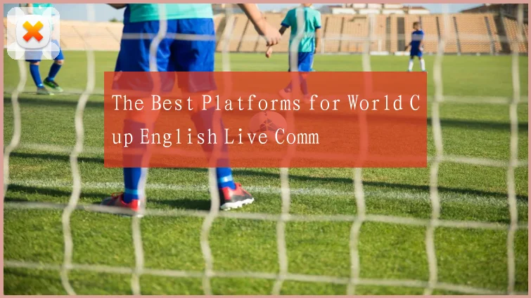 The Best Platforms for World Cup English Live Comm