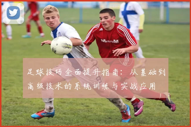 足球技巧全面提升指南：从基础到高级技术的系统训练与实战应用