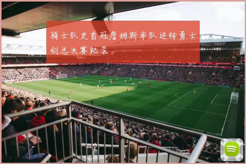 骑士队史首冠詹姆斯率队逆转勇士创总决赛纪录