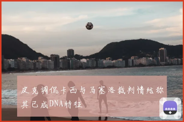 皮克调侃卡西与马塞洛裁判情结称其已成DNA特征