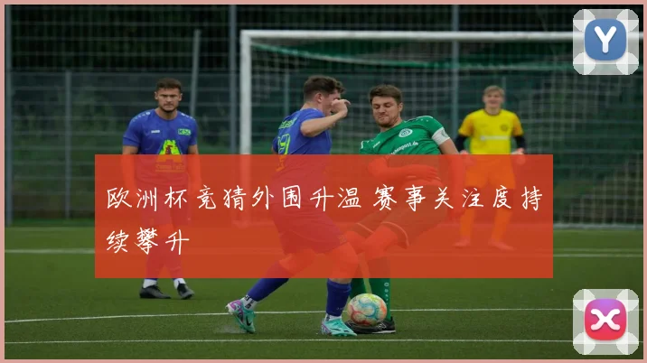 欧洲杯竞猜外围升温 赛事关注度持续攀升