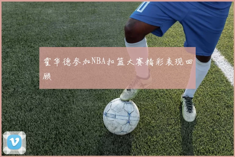 霍华德参加NBA扣篮大赛精彩表现回顾