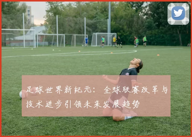 足球世界新纪元：全球联赛改革与技术进步引领未来发展趋势