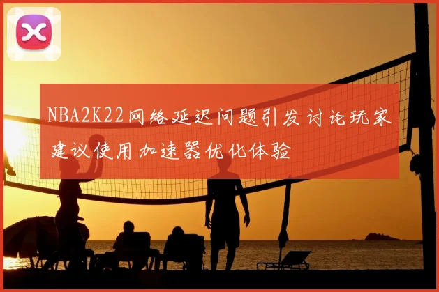 NBA2K22网络延迟问题引发讨论玩家建议使用加速器优化体验