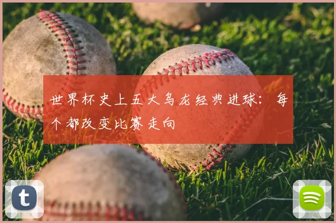 世界杯史上五大乌龙经典进球：每个都改变比赛走向