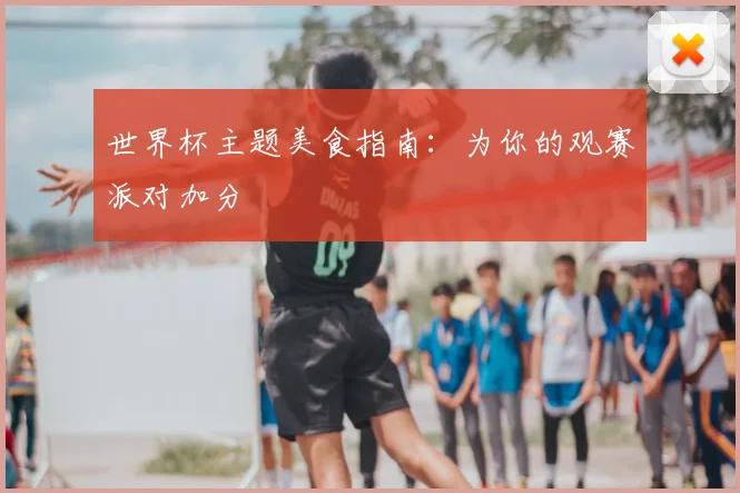 世界杯主题美食指南：为你的观赛派对加分