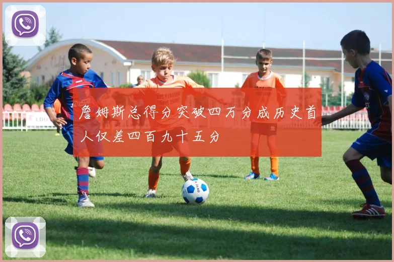 詹姆斯总得分突破四万分成历史首人仅差四百九十五分