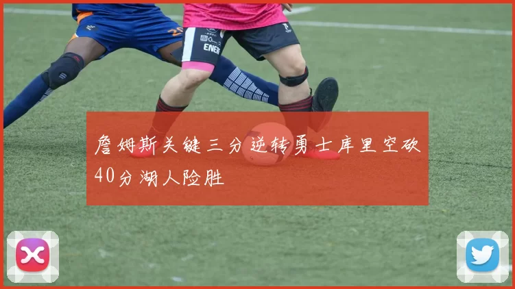 詹姆斯关键三分逆转勇士库里空砍40分湖人险胜