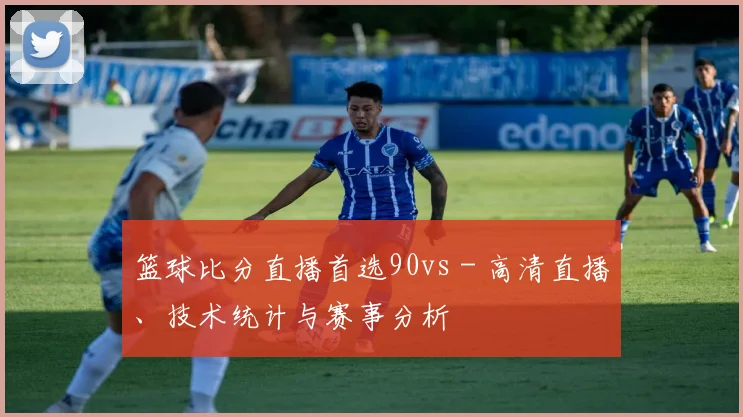 篮球比分直播首选90vs - 高清直播、技术统计与赛事分析