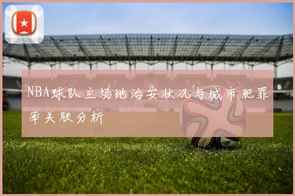 NBA球队主场地治安状况与城市犯罪率关联分析