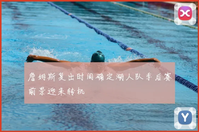 詹姆斯复出时间确定湖人队季后赛前景迎来转机