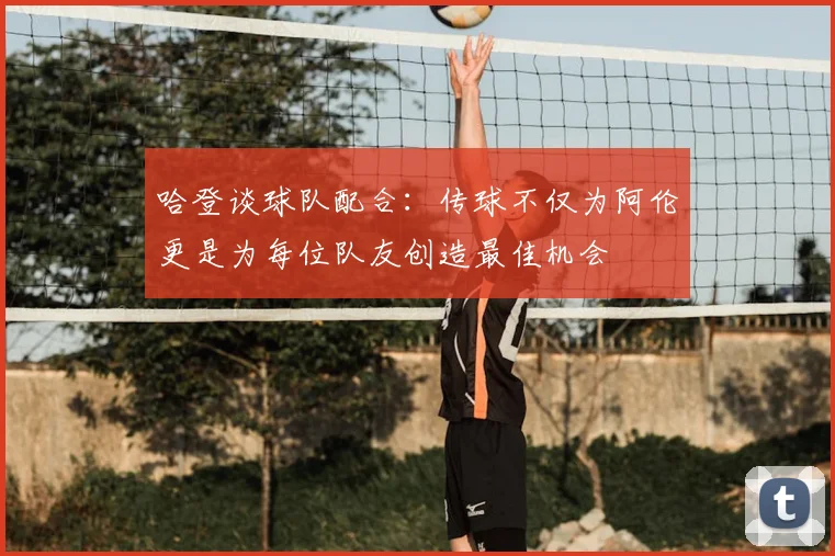 哈登谈球队配合:传球不仅为阿伦更是为每位队友创造最佳机会
