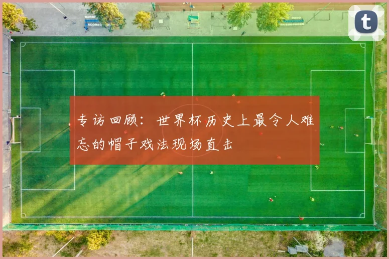 专访回顾:世界杯历史上最令人难忘的帽子戏法现场直击
