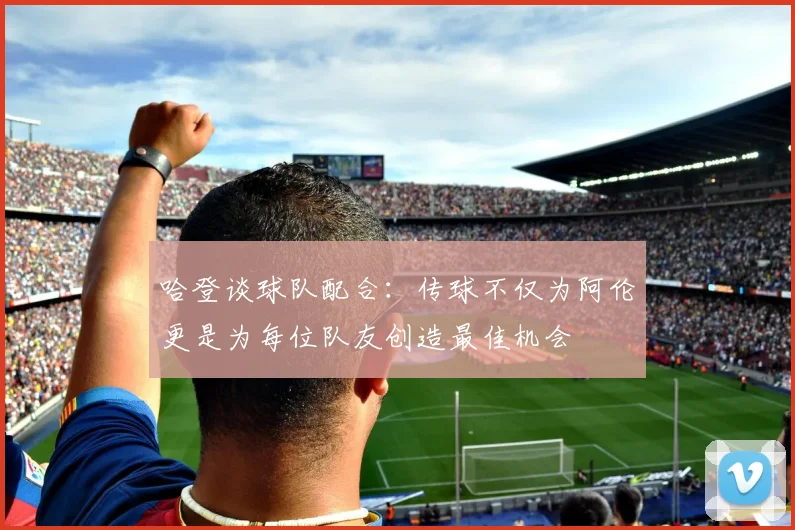 哈登谈球队配合：传球不仅为阿伦更是为每位队友创造最佳机会