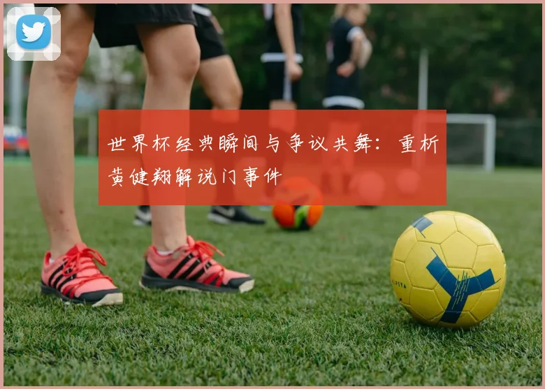世界杯经典瞬间与争议共舞：重析黄健翔解说门事件