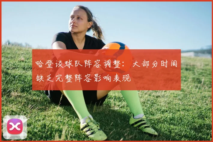 哈登谈球队阵容调整：大部分时间缺乏完整阵容影响表现