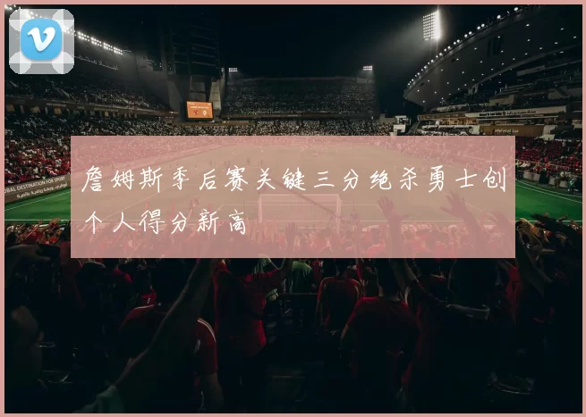 詹姆斯季后赛关键三分绝杀勇士创个人得分新高