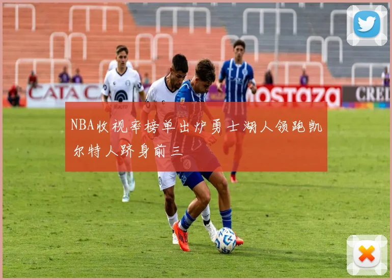 NBA收视率榜单出炉勇士湖人领跑凯尔特人跻身前三