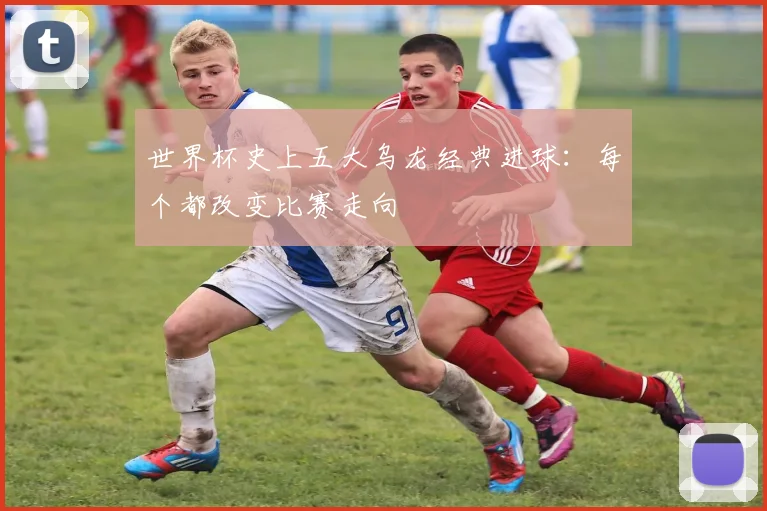 世界杯史上五大乌龙经典进球：每个都改变比赛走向