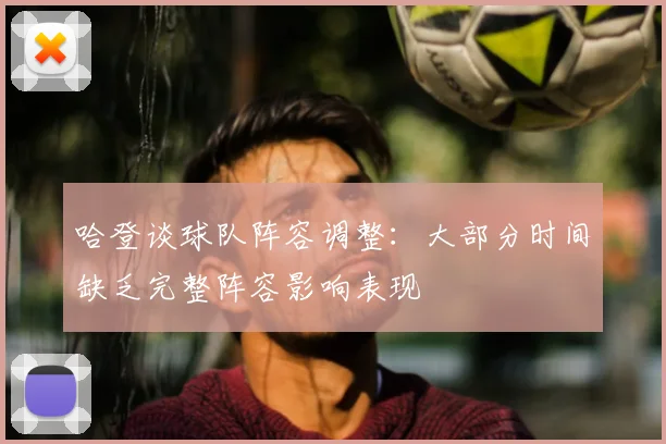 哈登谈球队阵容调整:大部分时间缺乏完整阵容影响表现