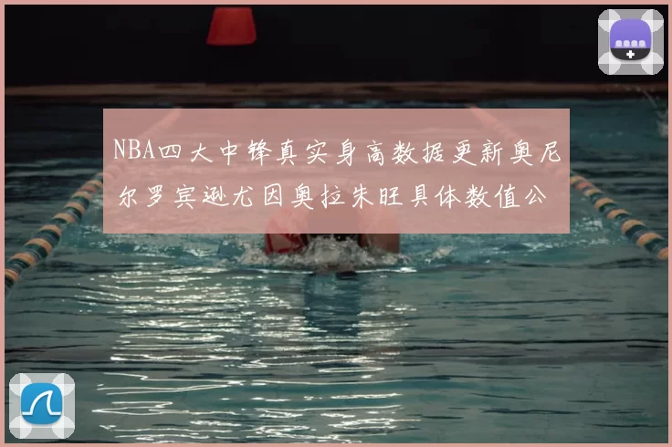NBA四大中锋真实身高数据更新奥尼尔罗宾逊尤因奥拉朱旺具体数值公布
