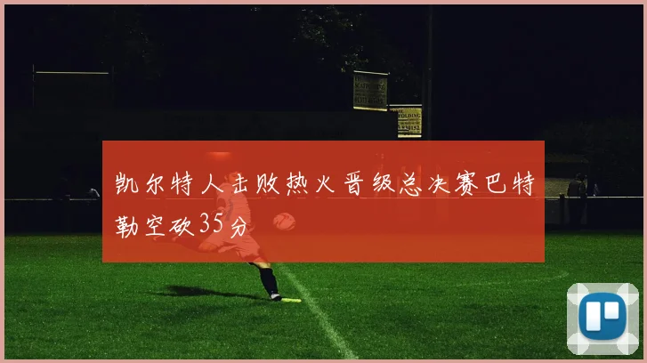 凯尔特人击败热火晋级总决赛巴特勒空砍35分