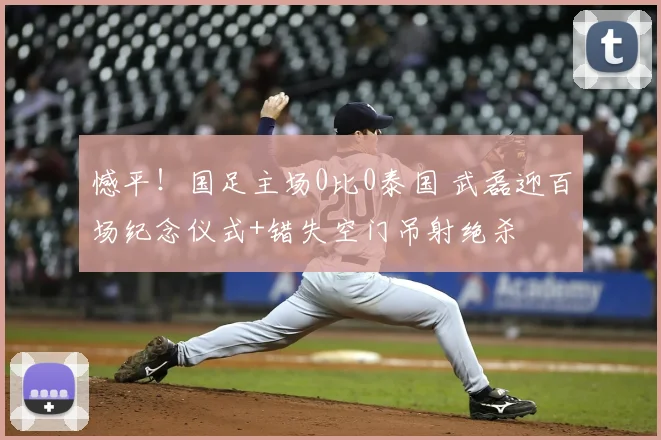 憾平!国足主场0比0泰国 武磊迎百场纪念仪式+错失空门吊射绝杀