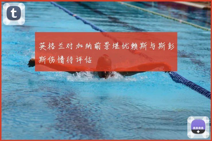 英格兰对加纳前景堪忧赖斯与斯彭斯伤情待评估